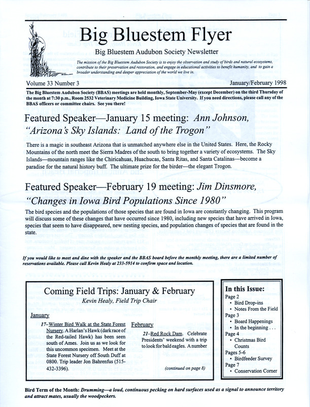 The newsletter of the Big Bluestem Audubon Society, Volume 33, Number 3, January/February 1998. Highlights of the newsletter include reports from several recent field trips, details from many bird sightings including a rare observation of a Ross's Gull, and the results from the Ames, Saylorville Reservoir, and Boone County Christmas Bird Counts. Also included is the 1998 Winter Bird Feeder Survey with instructions and a documentation form to complete.