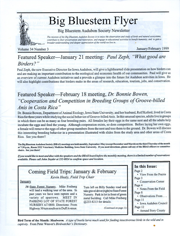 The newsletter of the Big Bluestem Audubon Society, Volume 34, Number 3, January/February 1999. Highlights of the newsletter include an article on fall 1998 Story County bird observations contributed by Jim Dinsmore, highlights of the first thirty years of the Big Bluestem Audubon Society (formerly Ames Audubon Society) Part 3, a column "Observations from the Bluebird B&B" by Karl Jungbluth and Carmen Jungbluth in which they record bird and nature observations on the first day of the month, and the results from the Ames, Saylorville Lake, and Boone County Christmas Bird Counts.