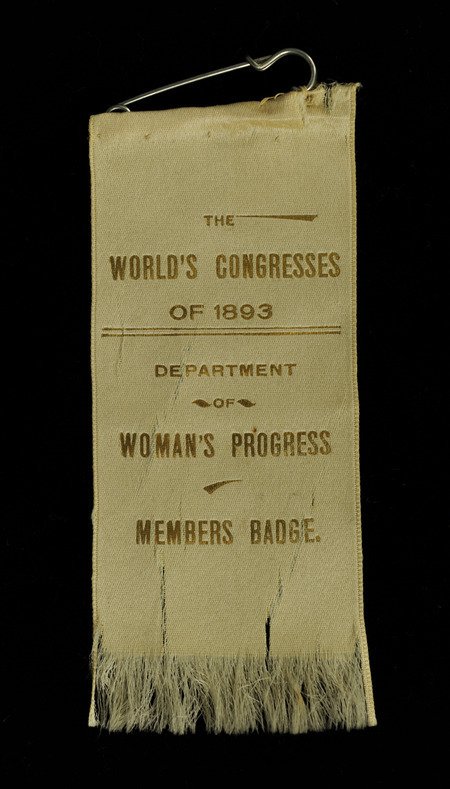 White ribbon with "The World's Congress of 1893" "Department of Women's Progress" "Member's Badge" inscribed in gold. The bottom of the ribbon is frayed. The ribbon is from the World's Congress of Representative Women, which was held in May 1893 within the World's Columbian Exposition in Chicago, Illinois.