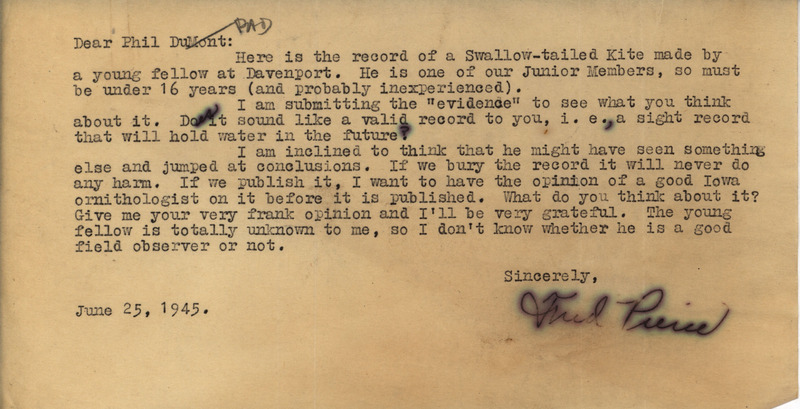 Letter from Fred Pierce to Philip DuMont dated June 25, 1945. Pierce asks DuMont to review a questionable sight record for a Swallow-tailed Kite. This document is answered by a letter from DuMont: https://n2t.net/ark:/87292/w9gq6r205.