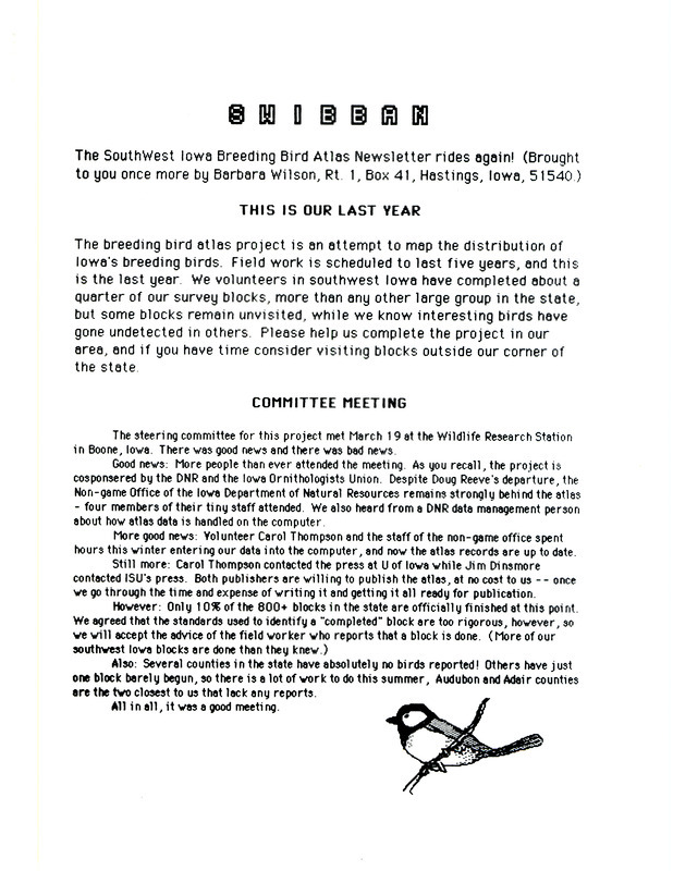 The southwest Iowa Breeding Bird Atlas Newsletter (SWIBBAN) is compiled by Barbara L. Wilson of Hastings, Iowa and outlines the scope of the Breeding Bird Atlas project. The newsletter includes meeting minutes, a map of southwest Iowa atlas block work in progress, and the Department of Natural Resources block priority list.