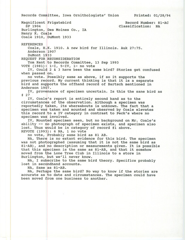 Records Committee review for a Magnificent Frigatebird at Burlington in Des Moines County, IA in the spring of 1904. Includes a record review document with votes, request for reconsideration, the original sighting record found in the publication A new bird for Illinois in Auk 27:75 by Henry K. Coale, and referenced in two other publications.