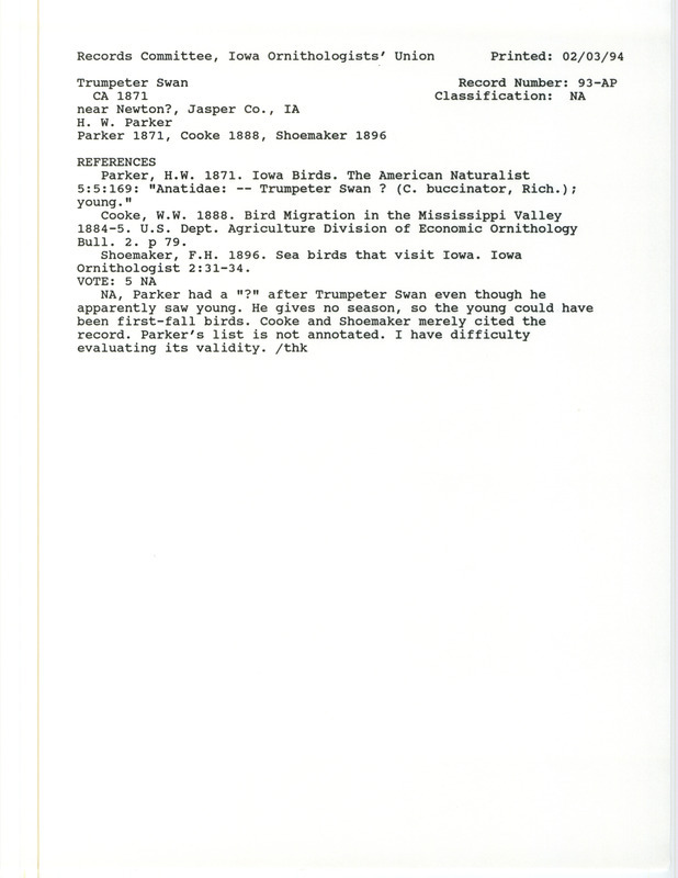 Records Committee review for a Trumpeter Swan near Newton in Poweshiek and Jasper Counties, IA on 1871. Includes a record review document with votes, the original sighting record found in the publication Iowa birds in The American Naturalist 5:169 in H.W. Parker, and referenced by two other publications.