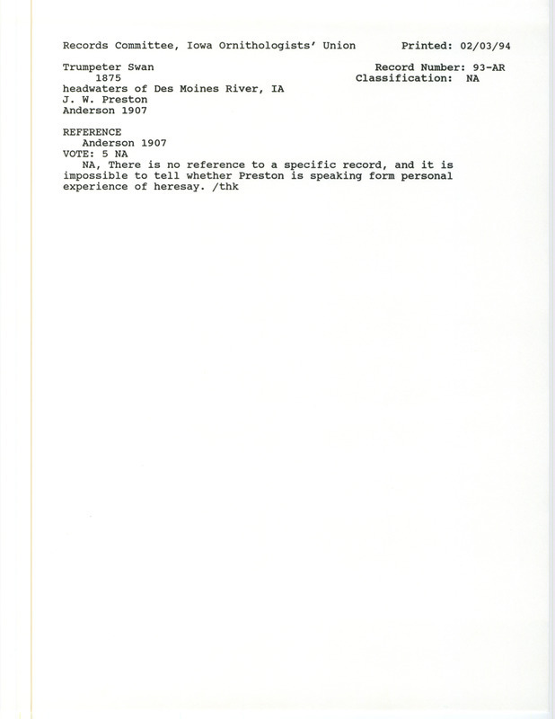 Records Committee review for several Trumpeter Swans at the headwaters of Des Moines River in IA during 1875. Includes a record review document with votes and the original sighting record found in the publication Birds of Iowa by Rudolph Martin Anderson seen by J.W. Preston.