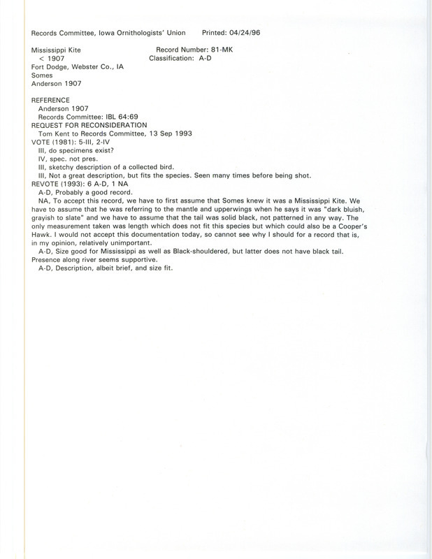 Records Committee review for a Mississippi Kite at Fort Dodge in Webster County, IA before 1907. Includes a record review document with votes, a request for reconsideration, the original sighting record found in the publication Birds of Iowa by Rudolph Martin Anderson, and referenced by another publication.