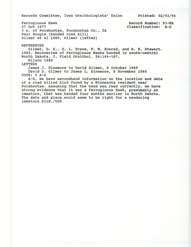 Records Committee review for a Ferruginous Hawk north of Pocahontas in Pocahontas County, IA on October 27, 1977. Includes a record review document with votes, letters about the bird sighting between James Dinsmore and David Gilmer, the original sighting record found in the publication Recoveries of Ferruginous Hawks banded in south-central North Dakota in the Journal of Field Ornithology 56:184-187 by D.S. Gilmer, D.L. Evans, P.M. Konrad, and R.E. Stewart, and referenced by another publication.