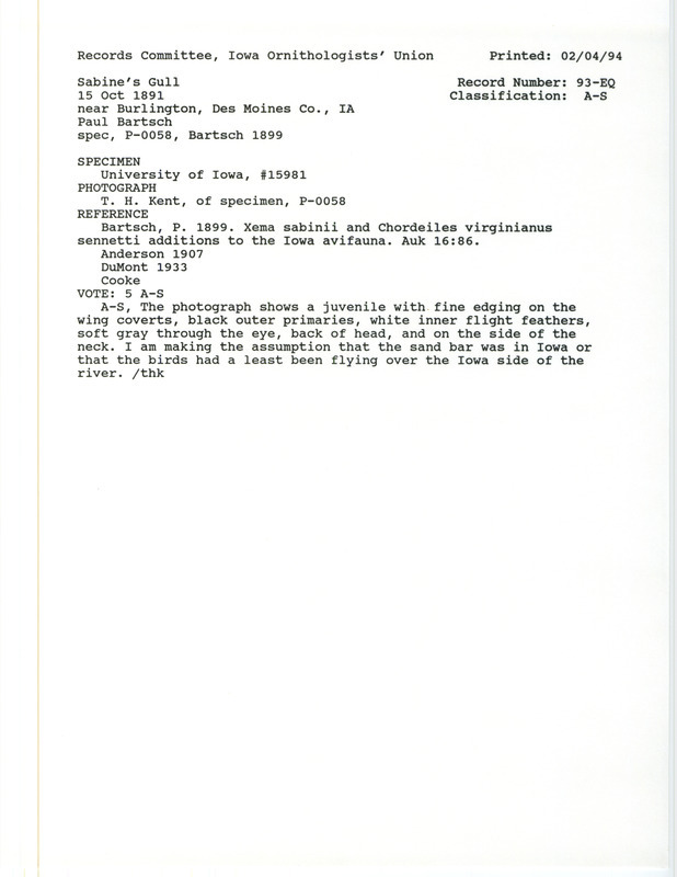 Records Committee review for a Sabine's Gull near Burlington in Des Moines County, IA on October 15, 1891. Includes a record review document with votes, a photograph of the specimen, the original sighting record found in the publication Xema sabini and Chordeiles virginianus sennetti--additions to the Iowa avifauna in Auk 16:86 by Paul Bartsch, and referenced by four other publications.