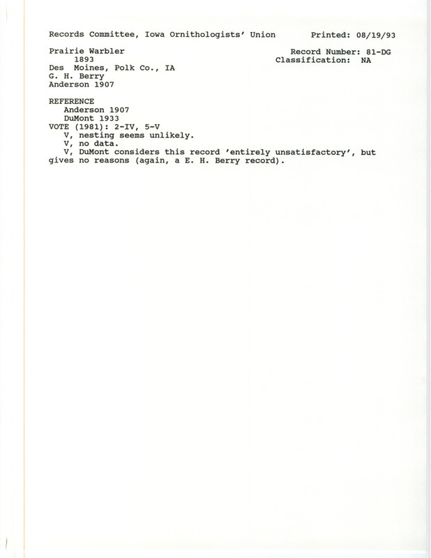 Records Committee review for a Prairie Warbler at Des Moines in Polk County, IA during 1893. Includes a record review document with votes, the original sighting record found in the publication Birds of Iowa by Rudolph Martin Anderson seen by George H. Berry. A clipping of Bird Migration in the Mississippi Valley 1884-5 in the U.S. Department of Agriculture Division of Economic Opportunity Bulletin Number 2 by W.W. Cooke is also included.