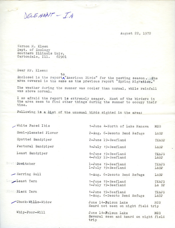 James Delehant letter to Vernon M. Kleen regarding unusual birds sighted during nesting season, August 22, 1972. Twelve species of birds were sighted near Lake Manawa, De Soto Bend Refuge, Beefland International, and Folsom Lake, including the following species: White-faced Ibis, Herring Gull, Least Tern, Chuck-will's Widow, and Blue Grosbeak. This item was used as supporting documentation for the Iowa Ornithologists' Union Quarterly field report of summer 1972.