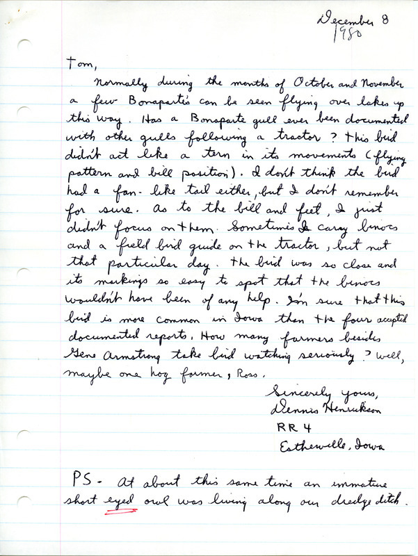 Dennis Henrickson writes to Thomas Kent in order to report seeing a few Bonaparte's Gulls flying around during October and November, and also mentions an immature Short-eared Owl residing on his farm. He jokingly wonders how many farmers take bird watching seriously. This item was used as supporting documentation for the Iowa Ornithologists Union Quarterly field report of Fall 1980.