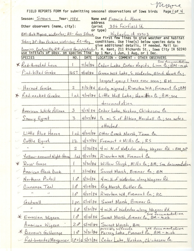 Field notes were contributed by Francis L. Moore, spring 1984, with five other observers. Among dozens of species listed, the following were documented: Red-throated Loon at Cedar Lake, Red-necked Grebe at Little Wall Lake, Ross' Goose at Willow Slough, Eurasian Wigeon at Sweet March, Barrow's Goldeneye at Forneys Lake, Northern Goshawk at Big March and west of Cedar Falls, Merlin near Sweet March, Peregrine Falcon at Sweet March and Riverton Wildlife Area, and Marbled Godwit north of Waterloo. A separate document by Moore called "Notes to field reports" explains details of some other sightings. The other observers were: Robert K. Myers, W. Ross Silcock, Dan Perkins, Raymond L. Cummins, and Russell Hays. This item was used as supporting documentation for the Iowa Ornithologists' Union Quarterly field report of spring 1984.