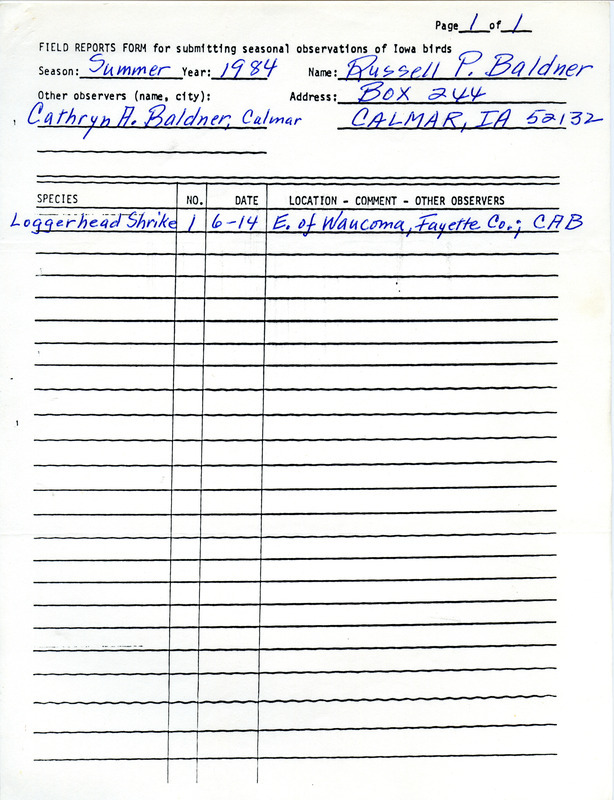 Field notes were contributed by Russell P. Baldner, Calmar, Iowa, summer 1984. He saw a Loggerhead Shrike east of Waucoma, Fayette County, with Cathryn A. Baldner. This item was used as supporting documentation for the Iowa Ornithologists' Union Quarterly field report of summer 1984.