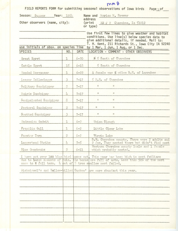 Field notes were contributed by Marion M. Brewer, Cherokee, Iowa, summer 1984. Eighteen species of birds were mentioned. Loggerhead Shrikes and Blue Grosbeaks were probable nesters, but Bluebird and Tree Swallow nests failed. This item was used as supporting documentation for the Iowa Ornithologists' Union Quarterly field report of summer 1984.