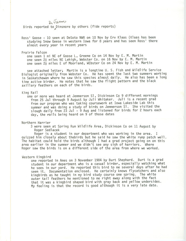 Birds reported to Dr. James Dinsmore by others (field reports), fall 1984, covered sightings of five species with descriptions of the birds and their locations, as well as the qualifications of the five observers. This item was used as supporting documentation for the Iowa Ornithologists' Union Quarterly field report of fall 1984.