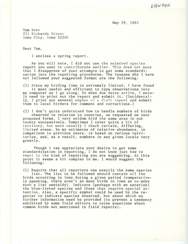 Letter from John Van Dyk regarding Thomas H. Kent's standardized species report form that he sent to contributors, why Van Dyk did not use the form for his report, and suggested changes to the reporting form. Included with the letter is a field report that discusses the spring weather and lists various bird sightings. This item was used as supporting documentation for the Iowa Ornithologists' Union Quarterly Report of spring 1985.