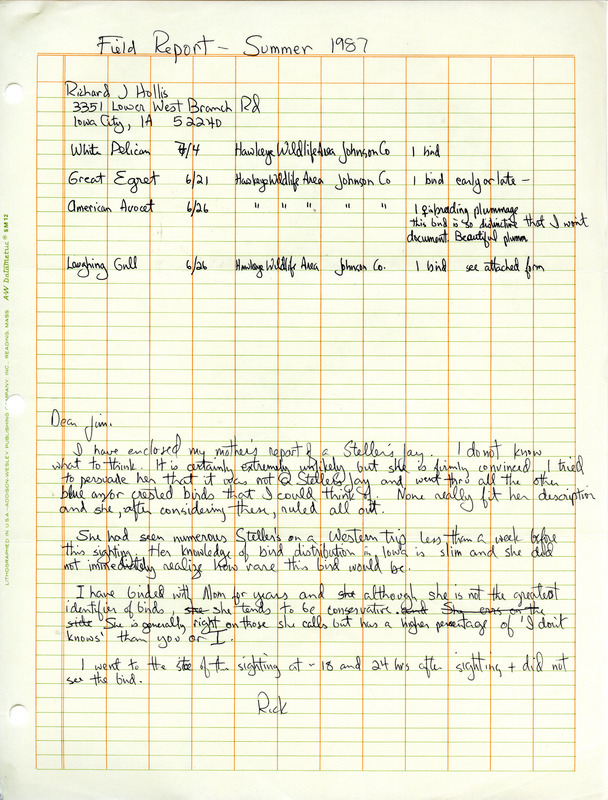 Summer report of birds found at the Hawkeye State Wildlife Area contributed by Richard Jule Hollis. Also included is a brief letter to James J. Dinsmore from Jule regarding a possible rare Steller's Jay sighting by Jule's mother. This item was used as supporting documentation for the Iowa Ornithologists' Union Quarterly field report of summer 1987.