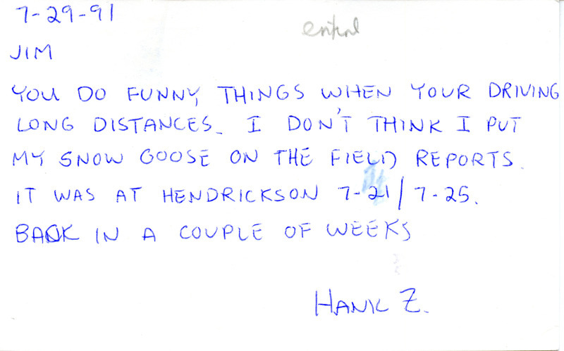 List of birds and locations contributed by Hank Zaletel. The field notes include a postcard from Hank Zaletel to James J. Dinsmore regarding a Snow Goose sighting at Hendrickson March Lake. This item was used as supporting documentation for the Iowa Ornithologists' Union Quarterly field report of summer 1991.