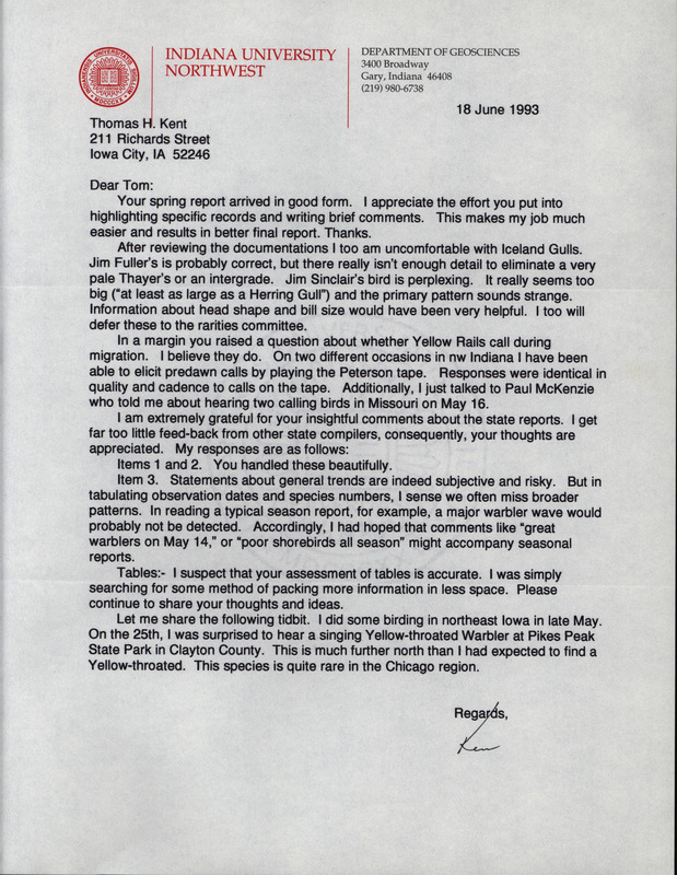 Letter from Kenneth Brock to Thomas Kent dated June 18, 1993. Brock doubts whether there is enough information to properly identify an Iceland Gull, discusses Yellow Rail calls, talks about the comments and layout of state reports, and mentions hearing a Yellow-throated Warbler on a recent visit to Pikes Peak State Park. This item was used as supporting documentation for the Iowa Ornithologists' Union Quarterly field report of Spring 1993.