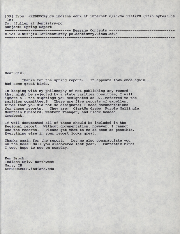 Printout of an email from Kenneth Brock to Jim Fuller dated June 23, 1994. Brock notes that there are five sightings that have been referred to the state rarities committee that he needs documentation for if they are to be included in the regional report. This item was used as supporting documentation for the Iowa Ornithologists' Union Quarterly field report of Spring 1994.