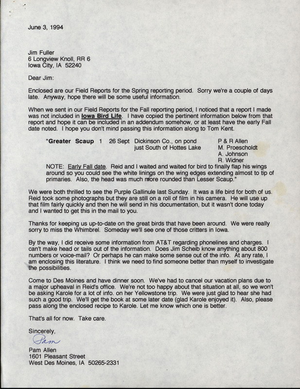 Letter from Pam Allen to Jim Fuller dated June 3, 1994. Allen noticed that the Fall report published in Iowa Bird Life did not include her sighting of a Greater Scaup. She also notes from her Spring report that she was really happy to see a Purple Gallinule. This item was used as supporting documentation for the Iowa Ornithologists' Union Quarterly field report of Spring 1994.