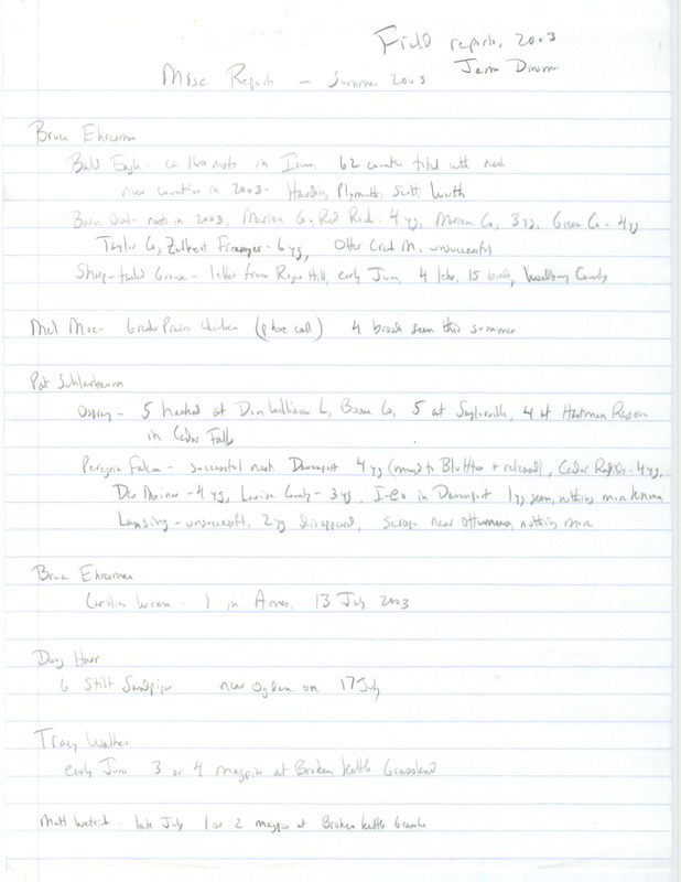 Field notes contributed by James J. Dinsmore includes miscellaneous bird sightings at multiple locations reported by Bruce Ehresman, Pat Schlarbaum, Douglas C. Harr and others. This item was used as supporting documentation for the Iowa Ornithologists' Union Quarterly field report of summer 2003.