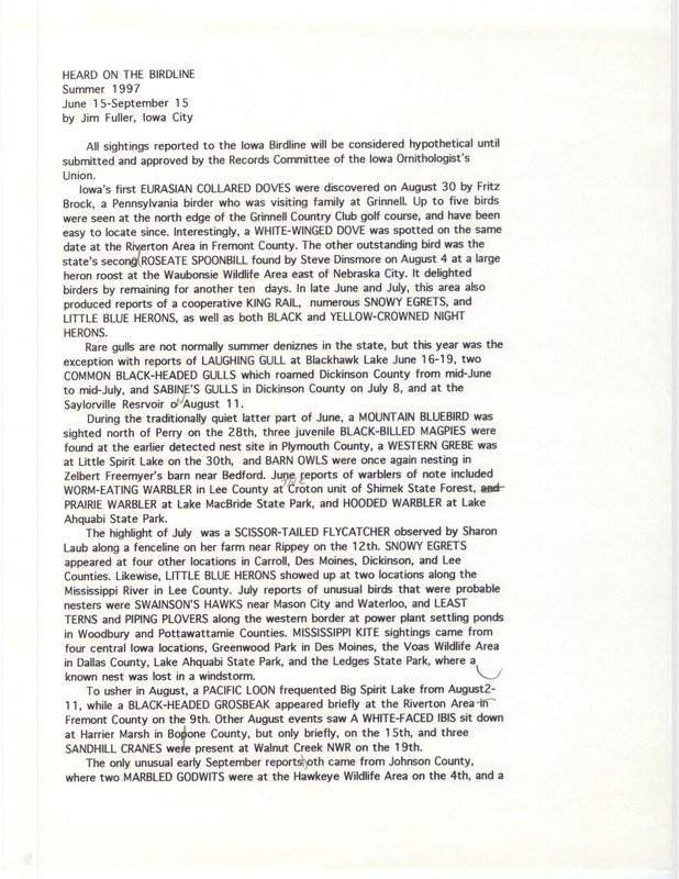 Summary of the Iowa Birdline update for June 15-September 15, 1997. Highlights of the update include the first Iowa sighting of Eurasian Collared Doves and the second sighting of a Roseate Spoonbill. Other interesting observations include the variety of gulls that took up residence in Iowa for the summer, a July sighting of a Scissor-tailed Flycatcher, and September sightings of Marbled Godwits and a Black-throated Blue Warbler.