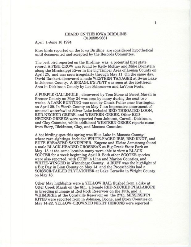 Summary of the Iowa Birdline update for April 1-June 1, 1994. Highlights of the update include April sightings of a Western Tanager, a Sprague's Pipit, and a potential first state record observation of a Fish Crow. Other interesting reports include sightings of a Purple Gallinule, a Ruff, a large assortment of unusual waterfowl at Silver Lake in Worth County, and many rare bird sightings at Blue Lake in Monona County.