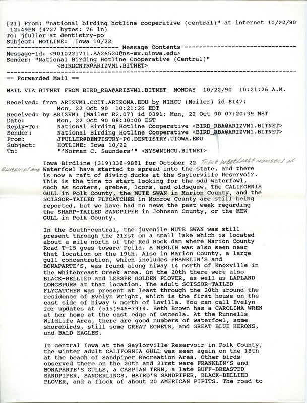 Email of the Iowa Birdline update for October 22, 1990. Highlights of the update include the continued presence of a California Gull, a Mute Swan, and a Scissor-tailed Flycatcher. Also of note was the large numbers of waterfowl spreading across the state. Other interesting observations were of Carolina Wrens, a Short-eared Owl, and numerous Sparrow species, including a Harris' and a Le Conte's.