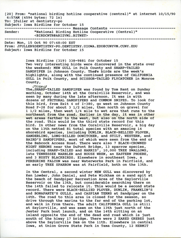 Email of the Iowa Birdline update for October 15, 1990. Highlights of the update include the sightings of a Mew Gull and a Sharp-tailed Sandpiper as well as the continued presence of a California Gull and a Scissor-tailed Flycatcher. Also of note was a one day observation of 81 total species, including 14 shorebird species at Coralville Lake. Others interesting sightings were of 10,000 Tree Swallows and 12 species of sparrows, including a Le Conte's and a Lincoln's.