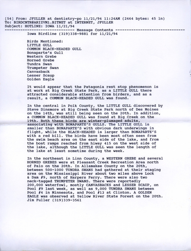 Email of the Iowa Birdline update for November 21, 1994. Highlights of the update include sightings of a Little Gull, a Black-headed Gull, numerous Tundra Swans Also of note was a report of an estimated 200,000 waterfowl, mostly Canvasbacks and Lesser Scaups. Also included are handwritten notes for the next week's update with sightings of a Northern Shrike, a Snowy Owl, and several species of Grebes.