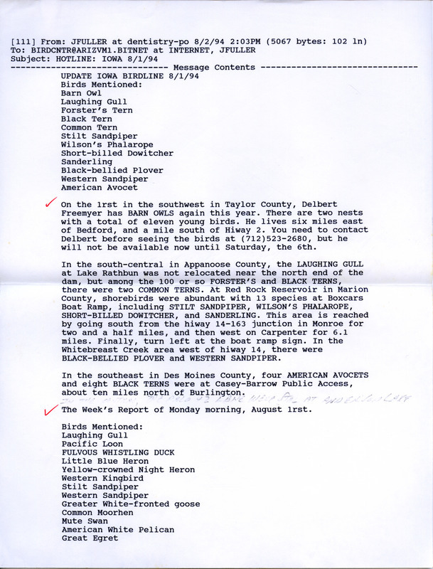 Emails for the Iowa Birdline update for August 1-4, 1994. Highlights of the updates include sightings of Black-headed Gulls and a juvenile Laughing Gull as well as the continued presence of a Pacific Loon. Also of note were the observations of numerous shorebirds, all nine regular species of Herons, 11 young Barn Owls, 100 Great Egrets, and 250 American White Pelicans.