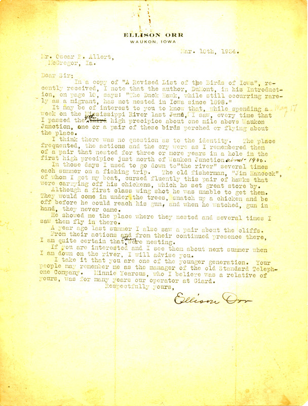 Letter from Ellison Orr to Oscar Allert dated March 10, 1934. Orr tells Allert that he has frequently seen Peregrine Falcons and that Philip DuMont is incorrect in claiming that the Peregrine Falcon is rare in Iowa and has not nested in Iowa since 1898. This letter was summarized in Allert's article "Notes on Certain Raptores in Allamakee, Clayton and Dubuque Counties, Iowa," published in Iowa Bird Life, vol. 9, no. 3.