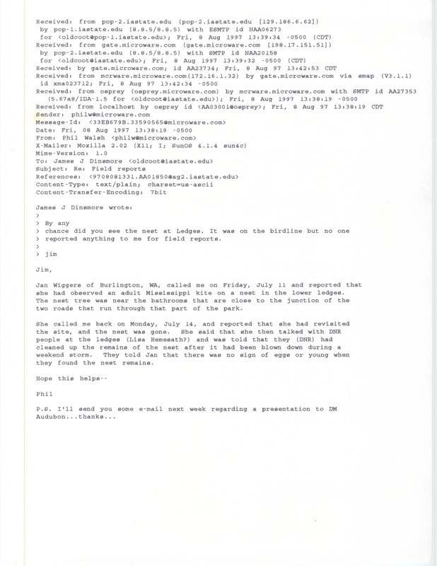 An email reply from Philip J. Walsh to James J. Dinsmore regarding details on a Mississippi Kite sighting and nest, August 8, 1997. The sighting was reported to Walsh by Janice K. Wiggers. This item was used as supporting documentation for the Iowa Ornithologists' Union Quarterly field report of summer 1997.