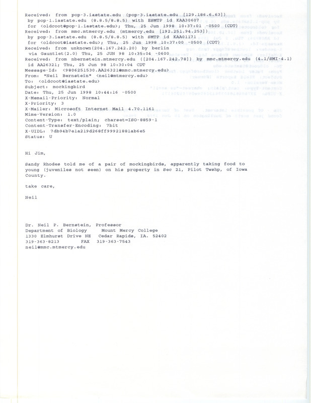 Printout of an email from Neil Bernstein to Jim Dinsmore dated June 25, 1998. Bernstein reports that Sandy Rhodes sighted a pair of Mockingbirds in Iowa County. Included with this email is a second printout of an email from Peter Lowther to Jim Dinsmore dated July 2, 1998. Lowther reports a Eurasian Tree Sparrow nest and eggs north of Burlington. This item was used as supporting documentation for the Iowa Ornithologists' Union Quarterly field report of summer 1998.