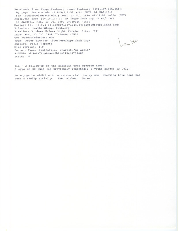 Printout of an email from Peter Lowther to Jim Dinsmore dated July 13, 1998. Lowther reports six Eurasian Tree Sparrow eggs on June 28 and four banded baby birds on July 12. This item was used as supporting documentation for the Iowa Ornithologists' Union Quarterly field report of summer 1998.