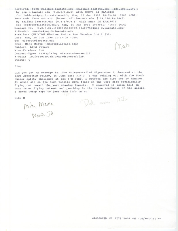 Printout of an email from Mike Meetz to Jim Dinsmore dated June 15, 1998. Meetz reports sighting a Scissor-tailed Flycatcher at the Iowa Arboretum. This item was used as supporting documentation for the Iowa Ornithologists' Union Quarterly field report of summer 1998.