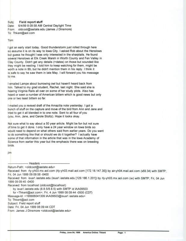 Printout of email from Jim Dinsmore to Thomas Kent dated June 4, 1999. Dinsmore discusses some fide reports he is checking on. This item was used as supporting documentation for the Iowa Ornithologists' Union Quarterly field report of spring 1999.