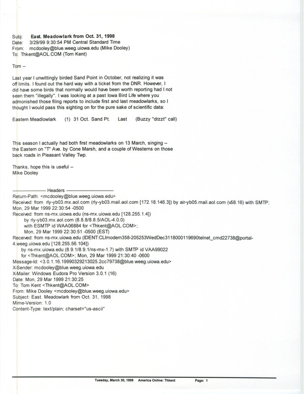 Printout of an email from Mike Dooley to Thomas Kent dated March 29, 1999. Dooley reports an illegally sighted last Eastern Meadowlark and the first sightings of Meadowlarks for spring. This item was used as supporting documentation for the Iowa Ornithologists' Union Quarterly field report of spring 1999.