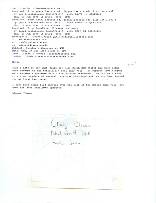 Printout of an email from Liessa Thomas to Jim Dinsmore dated June 17, 1999. Thomas reports that Craig Olawsky sighted Henslow's Sparrows singing at Neal Smith. This item was used as supporting documentation for the Iowa Ornithologists' Union Quarterly field report of summer 1999.