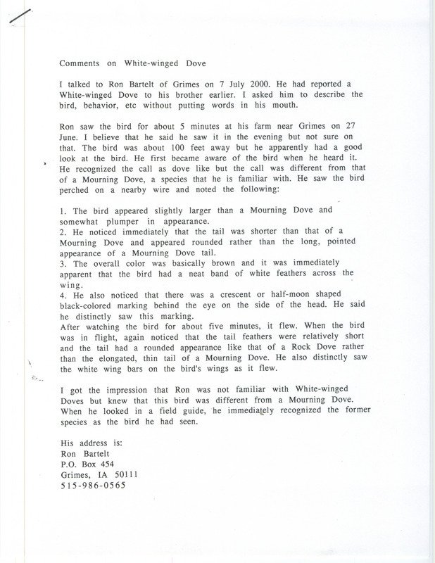 Field notes by James J. Dinsmore from notes he took during a phone conversation with Ron Bartelt on July 7, 2000. Bartelt supplied details about a Winged-winged Dove sighting that took place on his farm in Grimes on June 27, 2000. This item was used as supporting documentation for the Iowa Ornithologists' Union Quarterly field report of summer 2000.