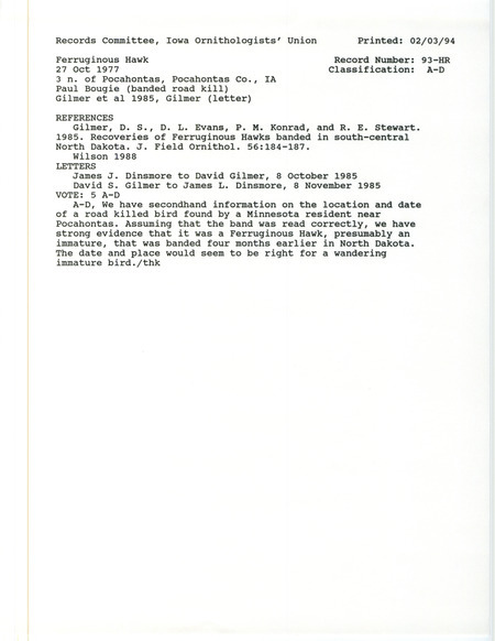 Records Committee review for a Ferruginous Hawk north of Pocahontas in Pocahontas County, IA on October 27, 1977. Includes a record review document with votes, letters about the bird sighting between James Dinsmore and David Gilmer, the original sighting record found in the publication Recoveries of Ferruginous Hawks banded in south-central North Dakota in the Journal of Field Ornithology 56:184-187 by D.S. Gilmer, D.L. Evans, P.M. Konrad, and R.E. Stewart, and referenced by another publication.