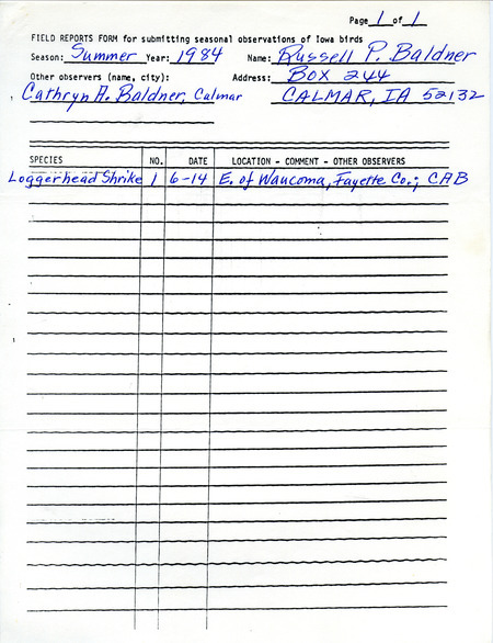 Field notes were contributed by Russell P. Baldner, Calmar, Iowa, summer 1984. He saw a Loggerhead Shrike east of Waucoma, Fayette County, with Cathryn A. Baldner. This item was used as supporting documentation for the Iowa Ornithologists' Union Quarterly field report of summer 1984.