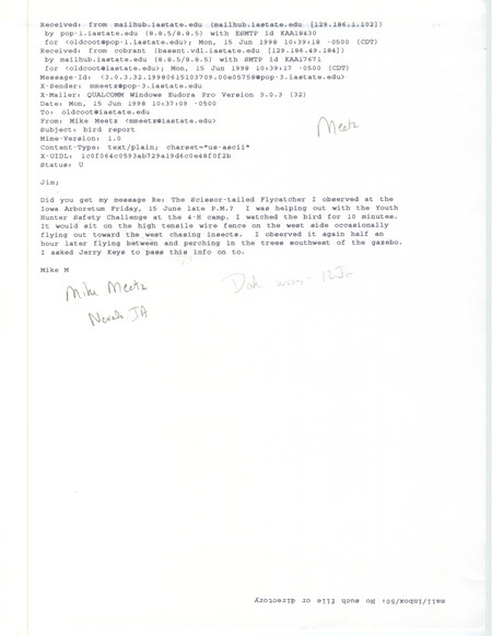 Printout of an email from Mike Meetz to Jim Dinsmore dated June 15, 1998. Meetz reports sighting a Scissor-tailed Flycatcher at the Iowa Arboretum. This item was used as supporting documentation for the Iowa Ornithologists' Union Quarterly field report of summer 1998.