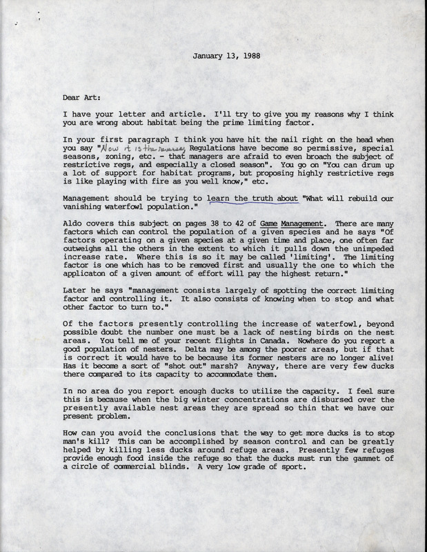 Letter from Frederic Leopold to A. S. Hawkins regarding hunting and the effect on duck populations, January 13, 1988. The letter voices reasons why Leopold disagrees with the theory of unsuitable habitats as a cause for the declining duck population. F. Leopold references his brother, Aldo Leopold, and his book "Game Management" as well as the philosophy of limiting factors. F. Leopold expresses his belief that spending more money on habitat improvement will not produce more ducks and the best solution would be to have less hunting of ducks.