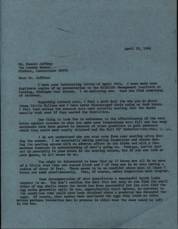 Letter from Frederic Leopold to Don Joffray regarding wood duck houses and nest predation, April 25, 1966. The letter discusses Leopold's view on allowing eastern screech owls to use wood duck houses. The letter also offers advice on how to prevent nest predation, encourages frequent nest inspection, and how to interpret a successful hatch of duck eggs. This document is in response to a letter from Don Joffray.