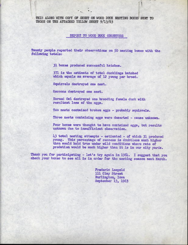 A report sent to wood duck observers with attached mailing list, September 13, 1963. The report compiles the data from the twenty people that reported their observations on 50 wood duck nesting boxes. Also included with the report is a copy of the original wood duck nesting boxes information sheet from January 17, 1963. This document is related to correspondence and wood duck study materials.