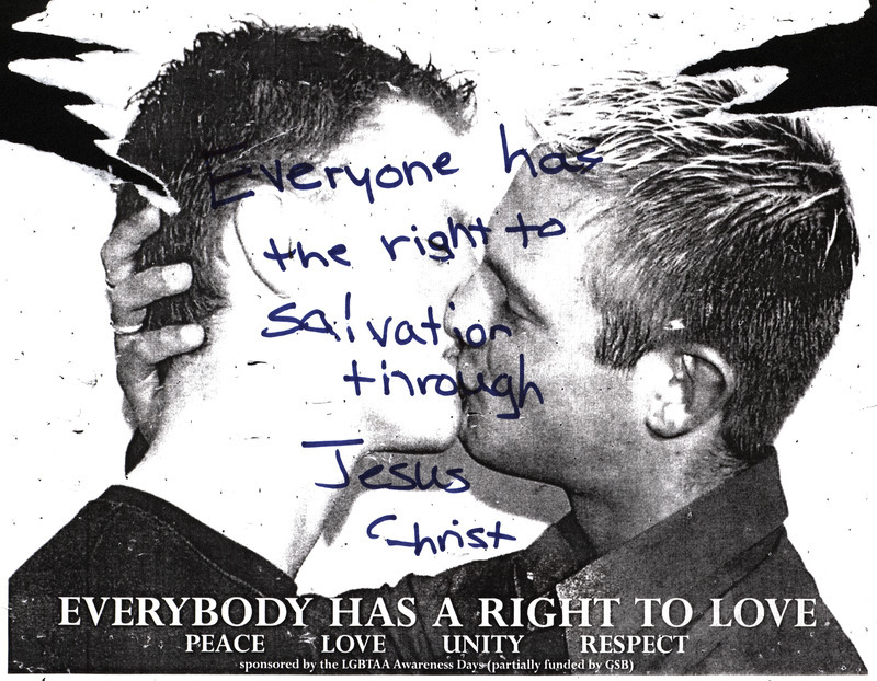Flier reading, "Everybody Has a Right to Love." The Filer was vandalized by anti-LGBT students reading, "Everyone has the right salvation through Jesus Christ."