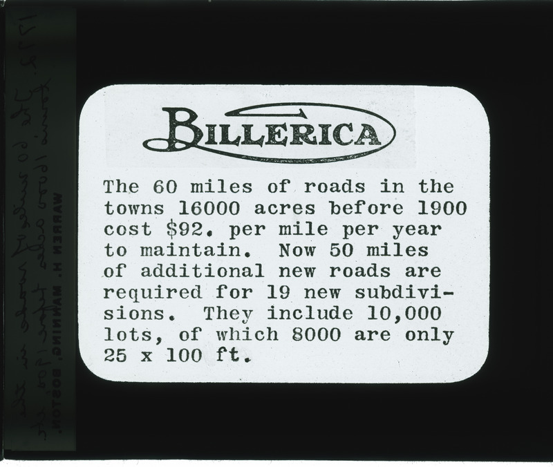 Billerica Improvement Association, lecture word slide #10: "The 60 miles of roads in the towns 16000 acres before 1900 cost $92. per mile per year to maintain. Now 50 miles of additional new roads are required for 19 new subdivisions. They include 10,000 lots, of which 8000 are only 25 x 100 ft.".